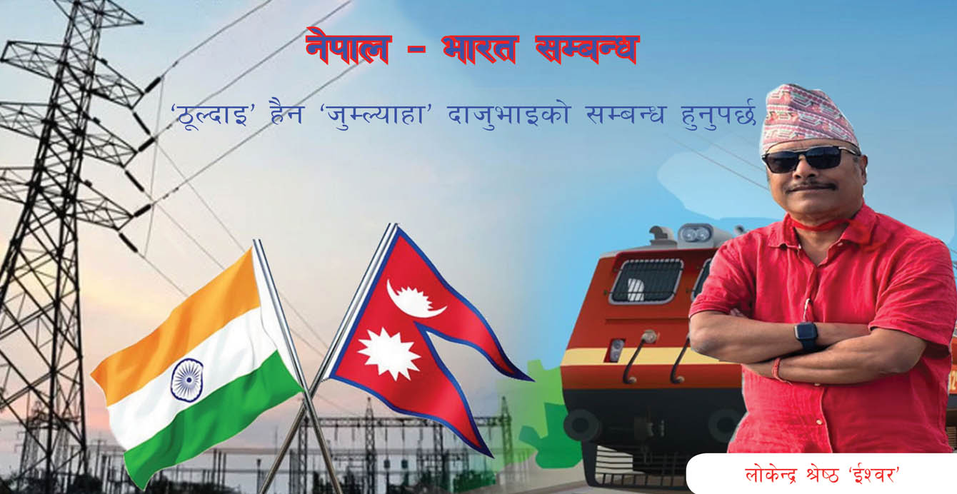 भारतसँग ‘ठूल्दाइ’ हैन ‘जुम्ल्याहा’ दाजुभाइको सम्बन्ध हुनुपर्छ : लोकेन्द्र श्रेष्ठ ‘ईश्वर’
